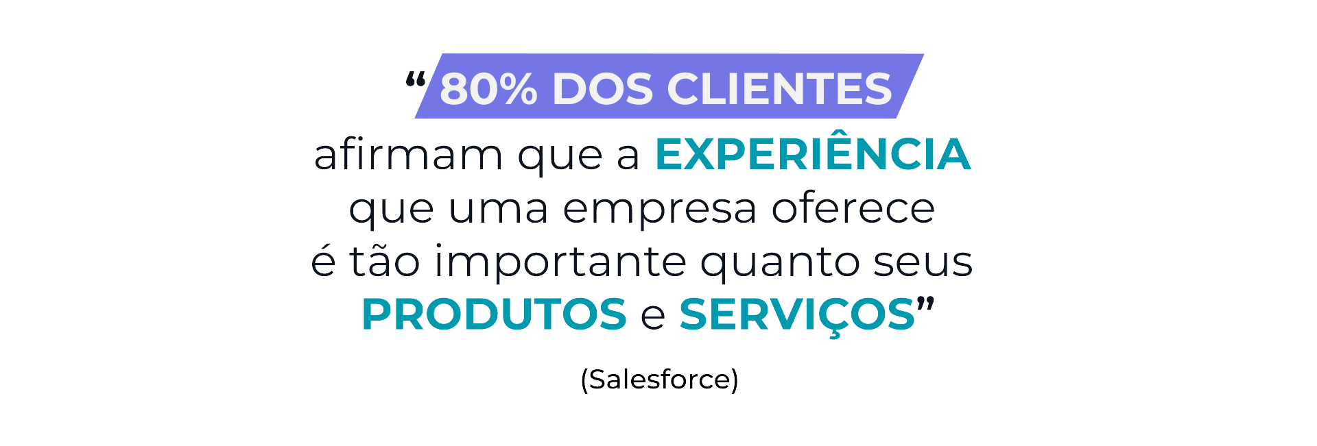 “80% dos clientes afirmam que a experiência que uma empresa oferece é tão importante quanto seus produtos e serviços” - Salesforce
